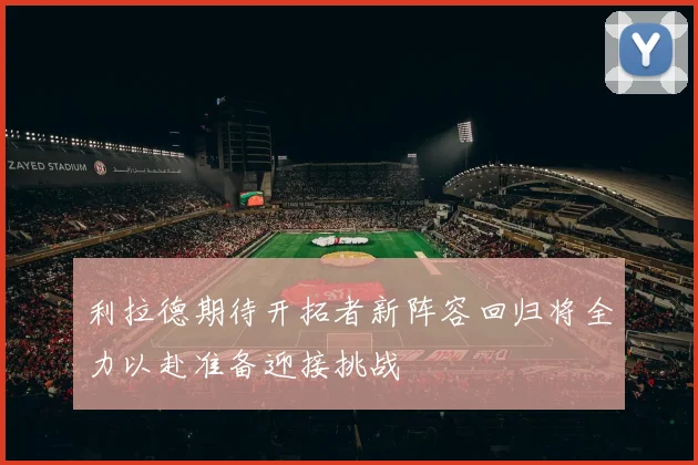 利拉德期待开拓者新阵容回归将全力以赴准备迎接挑战