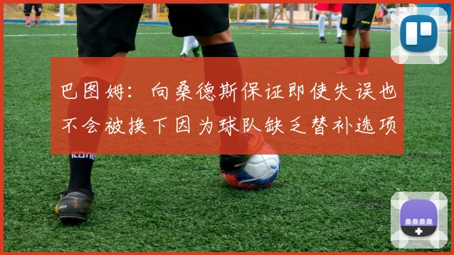 巴图姆：向桑德斯保证即使失误也不会被换下因为球队缺乏替补选项