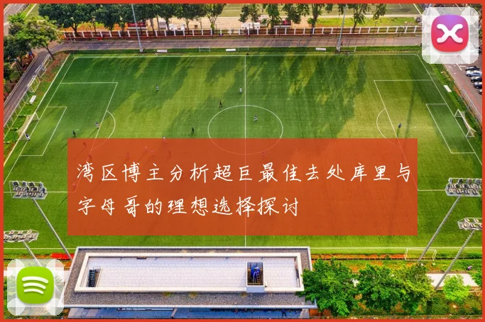 湾区博主分析超巨最佳去处库里与字母哥的理想选择探讨