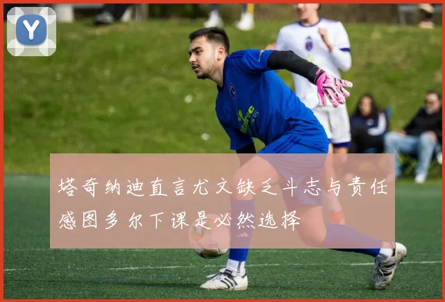 塔奇纳迪直言尤文缺乏斗志与责任感图多尔下课是必然选择