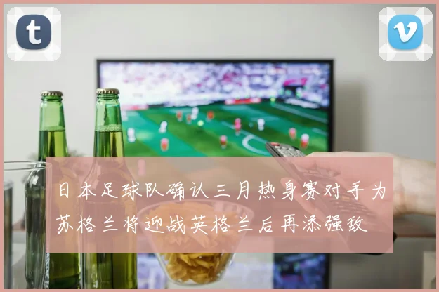 日本足球队确认三月热身赛对手为苏格兰将迎战英格兰后再添强敌