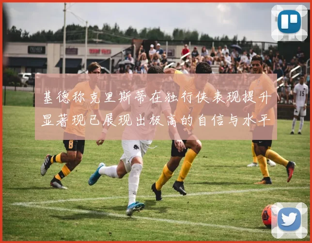 基德称克里斯蒂在独行侠表现提升显著现已展现出极高的自信与水平