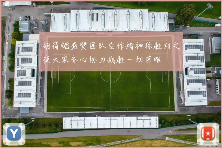 胡荷韬盛赞团队合作精神称胜利之夜大家齐心协力战胜一切困难
