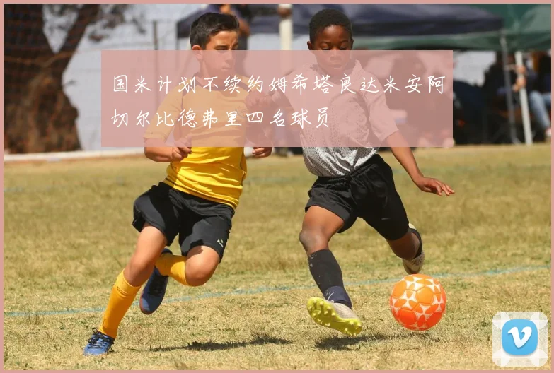 国米计划不续约姆希塔良达米安阿切尔比德弗里四名球员