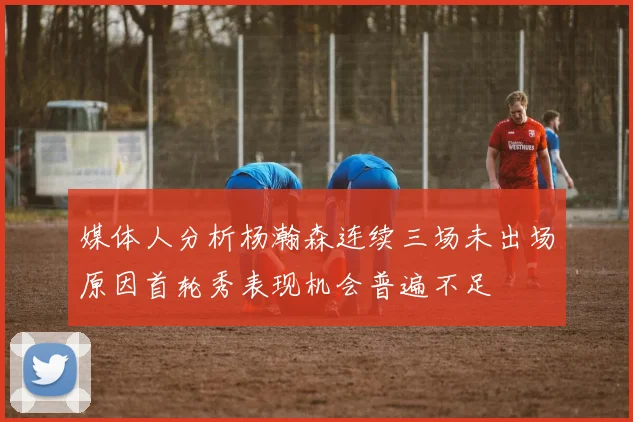 媒体人分析杨瀚森连续三场未出场原因首轮秀表现机会普遍不足