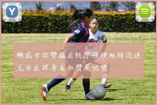 鲍威尔称赞猛龙防守强硬轮转迅速充分发挥身高和臂展优势