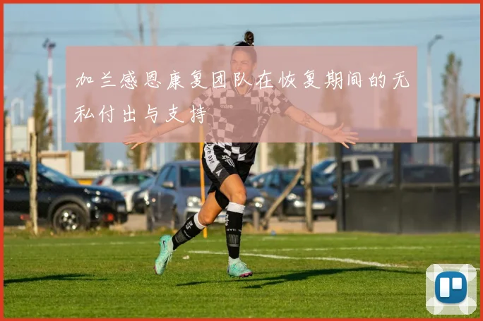 加兰感恩康复团队在恢复期间的无私付出与支持
