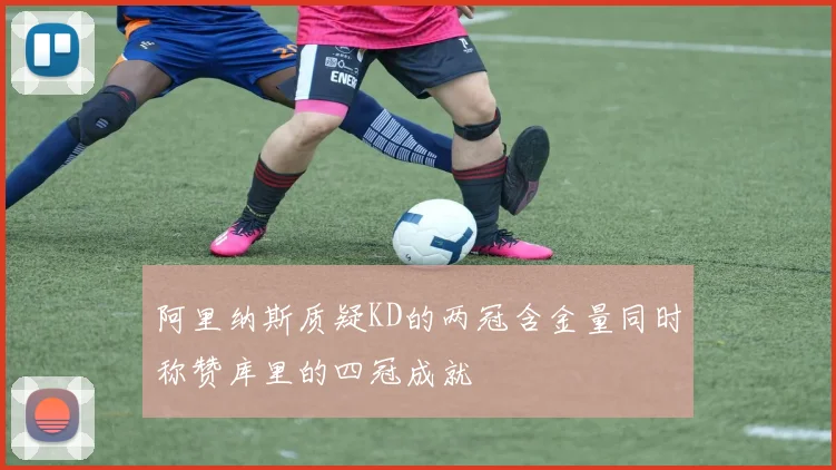 阿里纳斯质疑KD的两冠含金量同时称赞库里的四冠成就