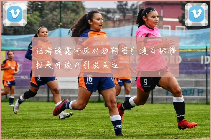 记者透露河床对迈阿密引援目标穆拉展开谈判引发关注
