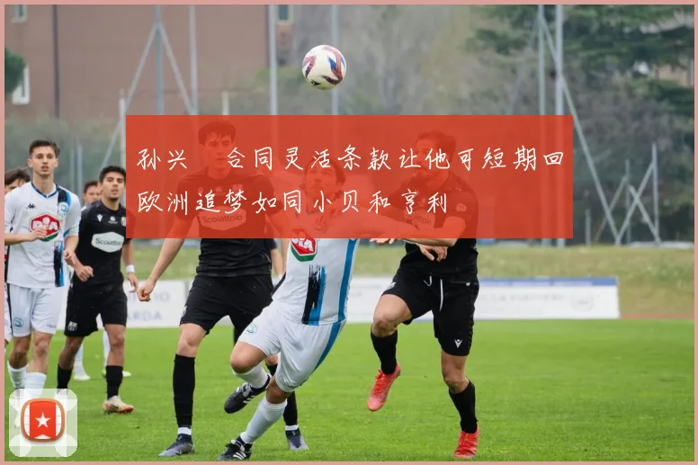 孙兴慜合同灵活条款让他可短期回欧洲追梦如同小贝和亨利