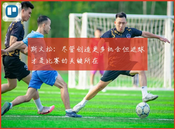 斯文松：尽管创造更多机会但进球才是比赛的关键所在