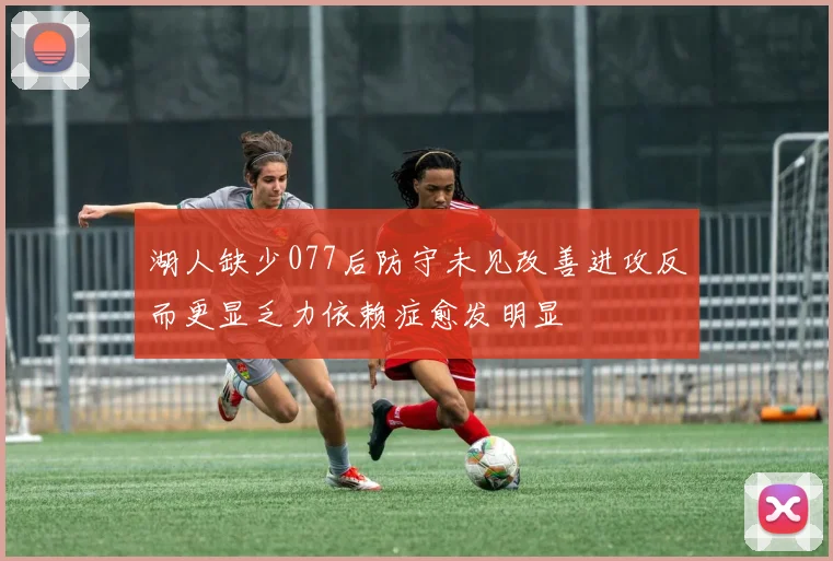 湖人缺少077后防守未见改善进攻反而更显乏力依赖症愈发明显
