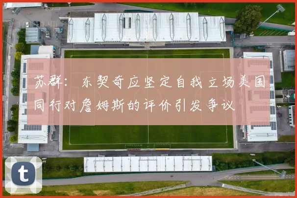 苏群：东契奇应坚定自我立场美国同行对詹姆斯的评价引发争议
